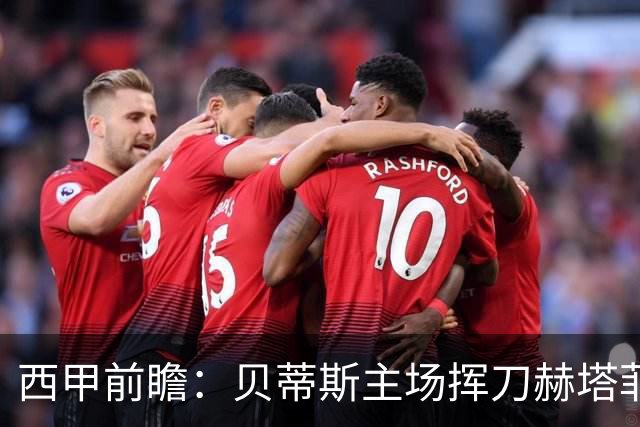 西甲前瞻：贝蒂斯主场挥刀赫塔菲 黄潜客战马拉加求首胜